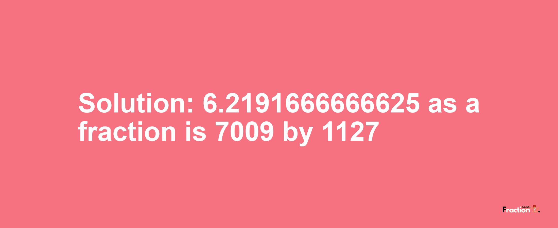 Solution:6.2191666666625 as a fraction is 7009/1127